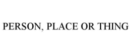 PERSON, PLACE OR THING