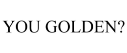 YOU GOLDEN?