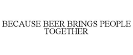 BECAUSE BEER BRINGS PEOPLE TOGETHER
