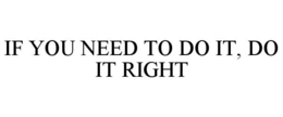 IF YOU NEED TO DO IT, DO IT RIGHT