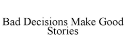 BAD DECISIONS MAKE GOOD STORIES