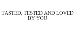 TASTED, TESTED AND LOVED BY YOU