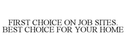 FIRST CHOICE ON JOB SITES. BEST CHOICE FOR YOUR HOME