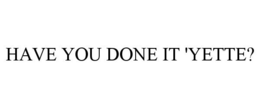 HAVE YOU DONE IT 'YETTE?