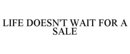 LIFE DOESN'T WAIT FOR A SALE