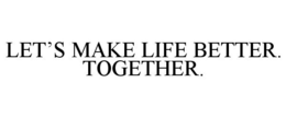 LET'S MAKE LIFE BETTER. TOGETHER.