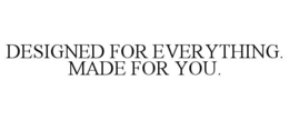 DESIGNED FOR EVERYTHING. MADE FOR YOU.