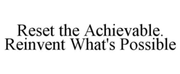 RESET THE ACHIEVABLE. REINVENT WHAT'S POSSIBLE