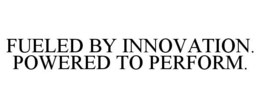 FUELED BY INNOVATION. POWERED TO PERFORM.