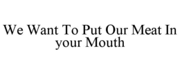 WE WANT TO PUT OUR MEAT IN YOUR MOUTH