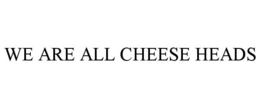 WE ARE ALL CHEESE HEADS