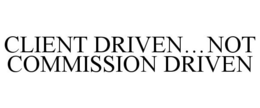 CLIENT DRIVEN...NOT COMMISSION DRIVEN