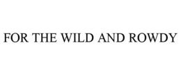 FOR THE WILD AND ROWDY