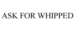 ASK FOR WHIPPED