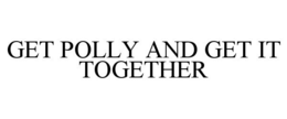 GET POLLY AND GET IT TOGETHER