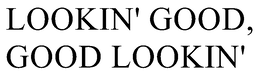 LOOKIN' GOOD, GOOD LOOKIN'