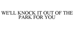 WE'LL KNOCK IT OUT OF THE PARK FOR YOU