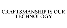 CRAFTSMANSHIP IS OUR TECHNOLOGY