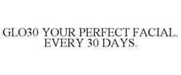 GLO30 YOUR PERFECT FACIAL. EVERY 30 DAYS.