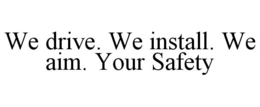 WE DRIVE. WE INSTALL. WE AIM. YOUR SAFETY