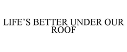 LIFE'S BETTER UNDER OUR ROOF