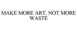 MAKE MORE ART, NOT MORE WASTE