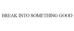 BREAK INTO SOMETHING GOOD