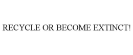 RECYCLE OR BECOME EXTINCT!