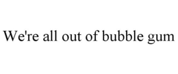 WE'RE ALL OUT OF BUBBLE GUM