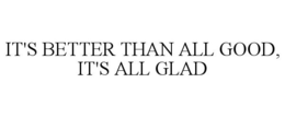 IT'S BETTER THAN ALL GOOD, IT'S ALL GLAD