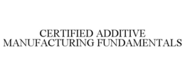 CERTIFIED ADDITIVE MANUFACTURING FUNDAMENTALS