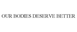 OUR BODIES DESERVE BETTER