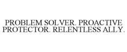PROBLEM SOLVER. PROACTIVE PROTECTOR. RELENTLESS ALLY.