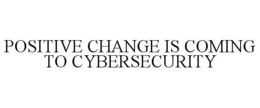 POSITIVE CHANGE IS COMING TO CYBERSECURITY