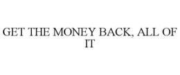 GET THE MONEY BACK, ALL OF IT