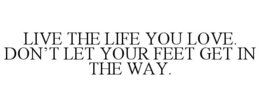 LIVE THE LIFE YOU LOVE. DON'T LET YOUR FEET GET IN THE WAY.