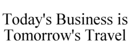 TODAY'S BUSINESS IS TOMORROW'S TRAVEL
