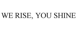 WE RISE, YOU SHINE