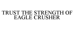 TRUST THE STRENGTH OF EAGLE CRUSHER