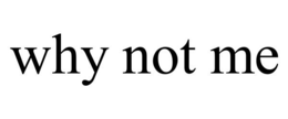 WHY NOT ME