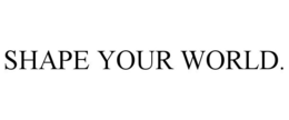 SHAPE YOUR WORLD.