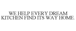 WE HELP EVERY DREAM KITCHEN FIND ITS WAY HOME.