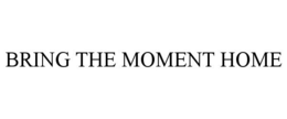 BRING THE MOMENT HOME