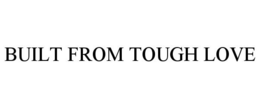 BUILT FROM TOUGH LOVE