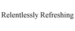 RELENTLESSLY REFRESHING