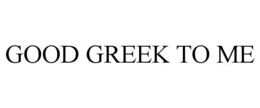 GOOD GREEK TO ME