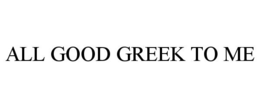 ALL GOOD GREEK TO ME