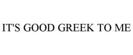 IT'S GOOD GREEK TO ME