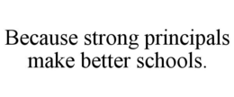 BECAUSE STRONG PRINCIPALS MAKE BETTER SCHOOLS.