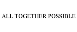 ALL TOGETHER POSSIBLE